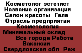 Косметолог-эстетист › Название организации ­ Салон красоты "Гала" › Отрасль предприятия ­ Косметология › Минимальный оклад ­ 60 000 - Все города Работа » Вакансии   . Свердловская обл.,Реж г.